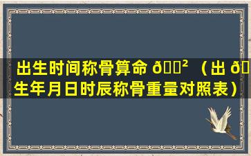 出生时间称骨算命 🌲 （出 🐕 生年月日时辰称骨重量对照表）